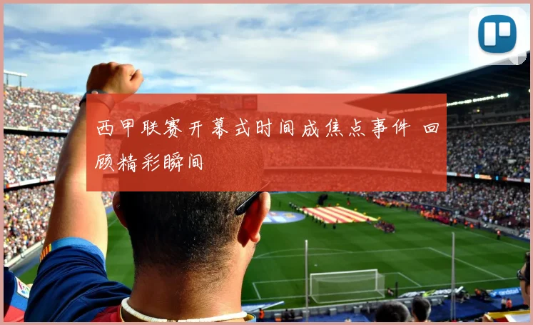 西甲联赛开幕式时间成焦点事件 回顾精彩瞬间