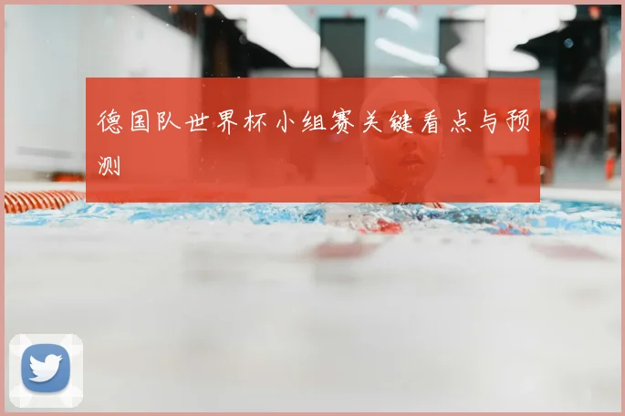 德国队世界杯小组赛关键看点与预测
