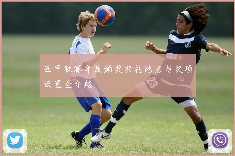 西甲联赛年度颁奖典礼地点与奖项设置全介绍