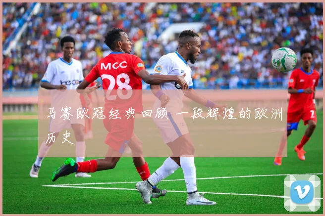 马赛欧冠经典回顾 一段辉煌的欧洲历史